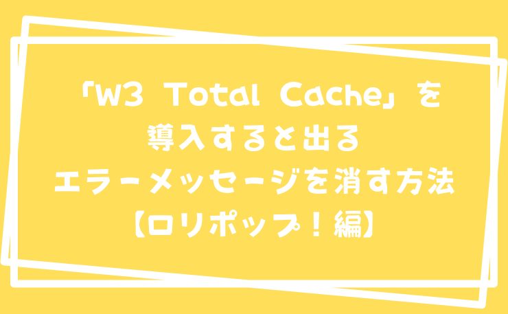 W3 Total Cacheを導入すると出るエラーメッセージを消す方法【ロリポップ！】